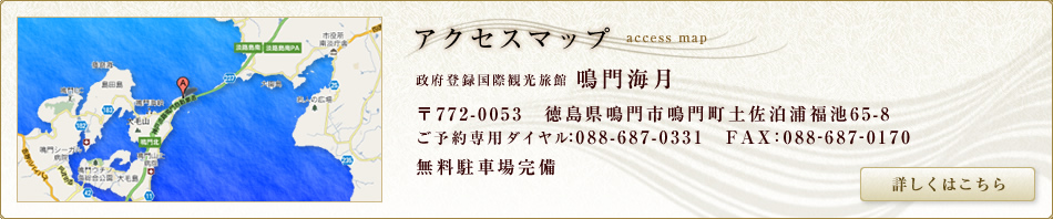 アクセスマップ
政府登録国際観光旅館　鳴門海月
〒772-0053　徳島県鳴門市鳴門町土佐泊浦福池65-7
TEL:088-687-0333
FAX：088-687-0170
無料駐車場完備